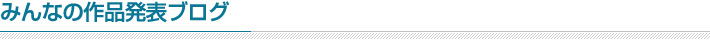 みんなの作品発表ブログ